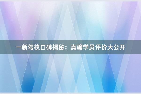 一新驾校口碑揭秘：真确学员评价大公开