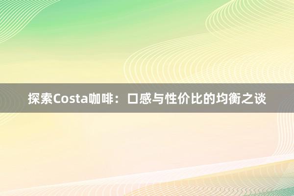 探索Costa咖啡：口感与性价比的均衡之谈