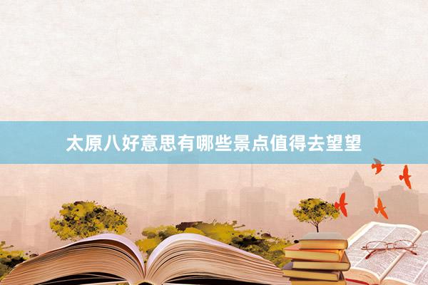太原八好意思有哪些景点值得去望望